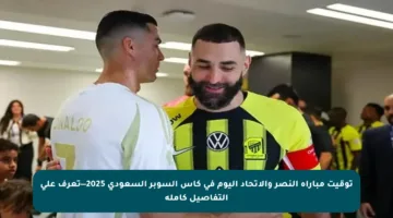 توقيت مباراة النصر والاتحاد اليوم في كأس السوبر السعودي 2025—تعرف على التفاصيل كاملة